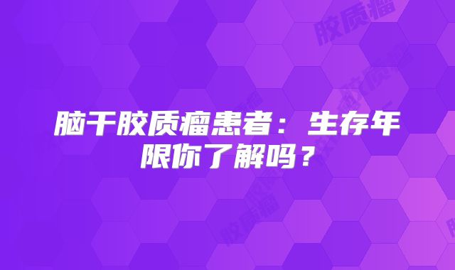 脑干胶质瘤患者：生存年限你了解吗？