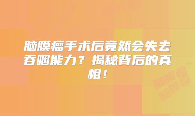 脑膜瘤手术后竟然会失去吞咽能力？揭秘背后的真相！