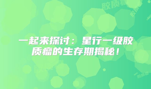 一起来探讨：星行一级胶质瘤的生存期揭秘！