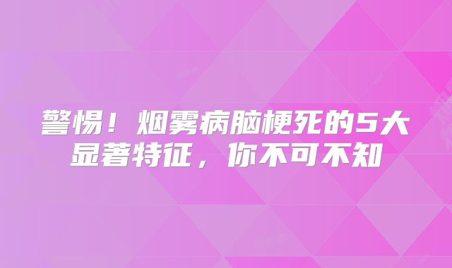 警惕！烟雾病脑梗死的5大显著特征，你不可不知