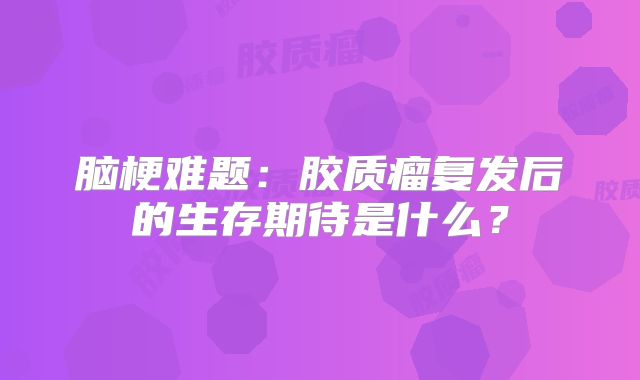 脑梗难题：胶质瘤复发后的生存期待是什么？