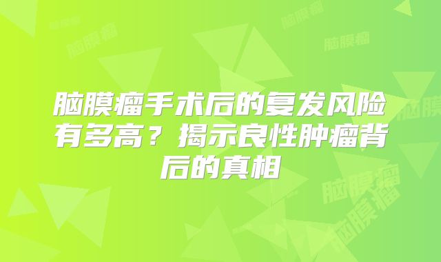 脑膜瘤手术后的复发风险有多高？揭示良性肿瘤背后的真相