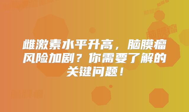 雌激素水平升高，脑膜瘤风险加剧？你需要了解的关键问题！