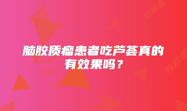 脑胶质瘤患者吃芦荟真的有效果吗？