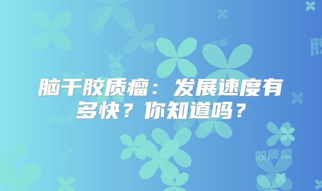 脑干胶质瘤：发展速度有多快？你知道吗？