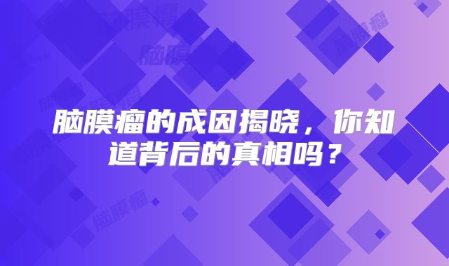 脑膜瘤的成因揭晓，你知道背后的真相吗？