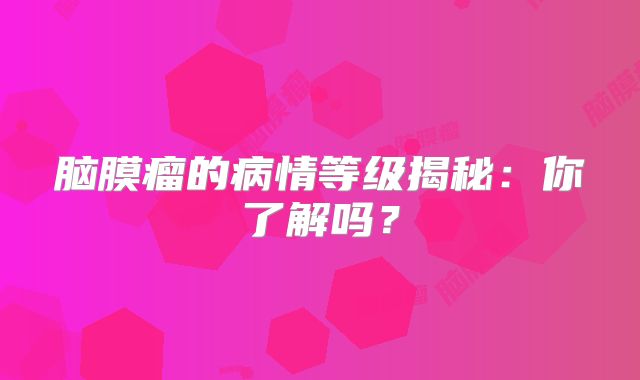 脑膜瘤的病情等级揭秘：你了解吗？