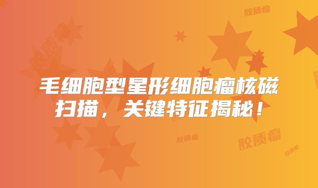 毛细胞型星形细胞瘤核磁扫描，关键特征揭秘！
