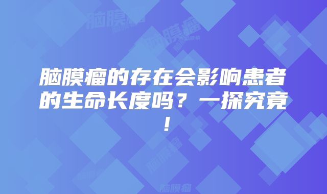 脑膜瘤的存在会影响患者的生命长度吗？一探究竟！
