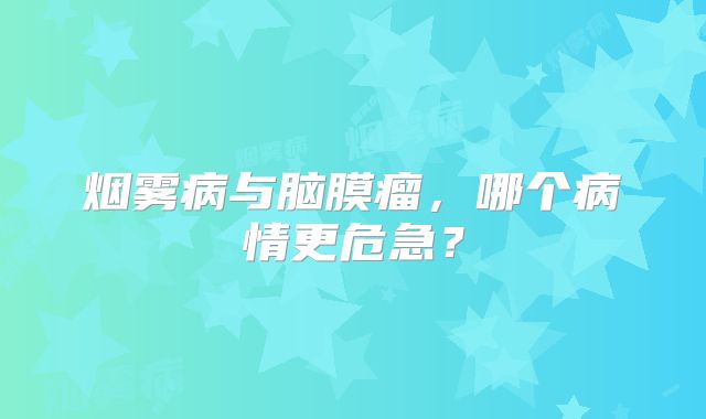 烟雾病与脑膜瘤，哪个病情更危急？