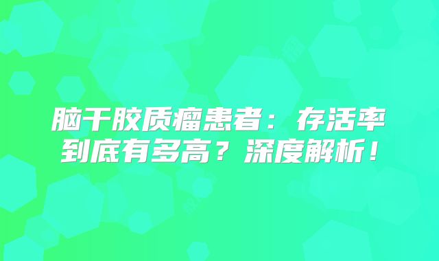 脑干胶质瘤患者：存活率到底有多高？深度解析！
