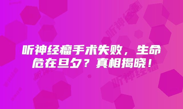 听神经瘤手术失败，生命危在旦夕？真相揭晓！