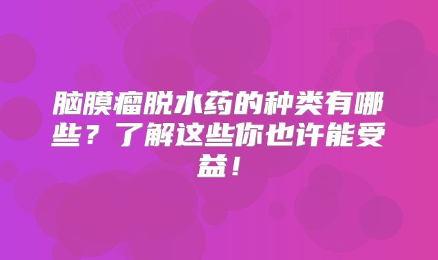 脑膜瘤脱水药的种类有哪些？了解这些你也许能受益！