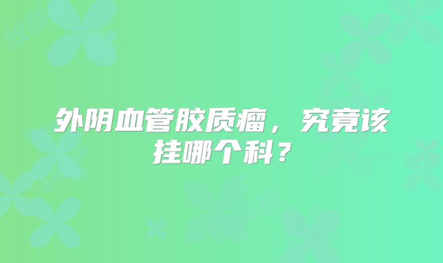 外阴血管胶质瘤，究竟该挂哪个科？