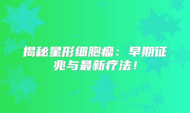 揭秘星形细胞瘤：早期征兆与最新疗法！