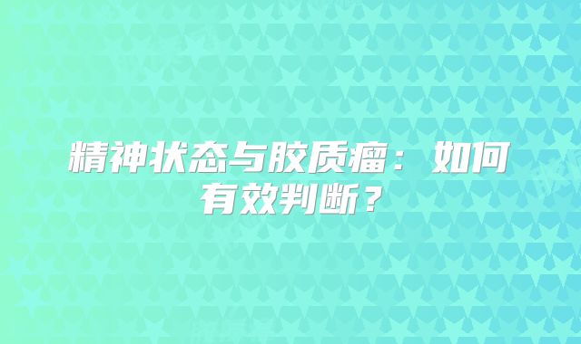 精神状态与胶质瘤：如何有效判断？
