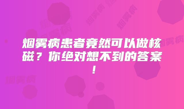 烟雾病患者竟然可以做核磁？你绝对想不到的答案！