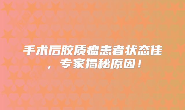 手术后胶质瘤患者状态佳，专家揭秘原因！