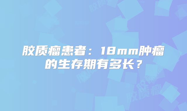 胶质瘤患者：18mm肿瘤的生存期有多长？