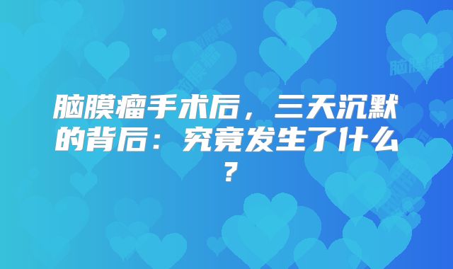 脑膜瘤手术后，三天沉默的背后：究竟发生了什么？
