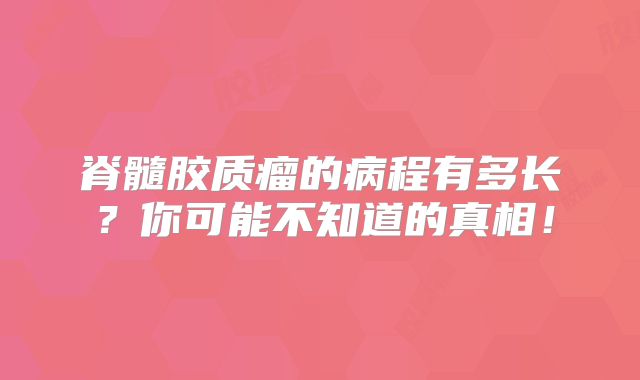 脊髓胶质瘤的病程有多长？你可能不知道的真相！
