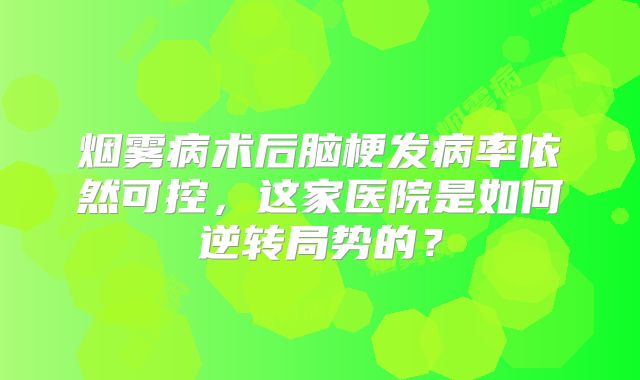 烟雾病术后脑梗发病率依然可控，这家医院是如何逆转局势的？