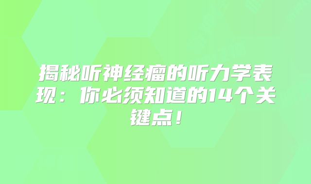 揭秘听神经瘤的听力学表现：你必须知道的14个关键点！
