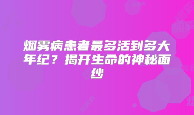 烟雾病患者最多活到多大年纪？揭开生命的神秘面纱