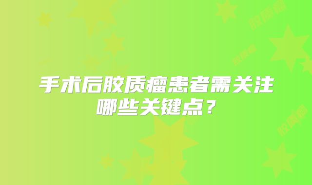 手术后胶质瘤患者需关注哪些关键点？