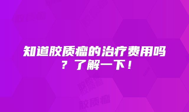 知道胶质瘤的治疗费用吗？了解一下！