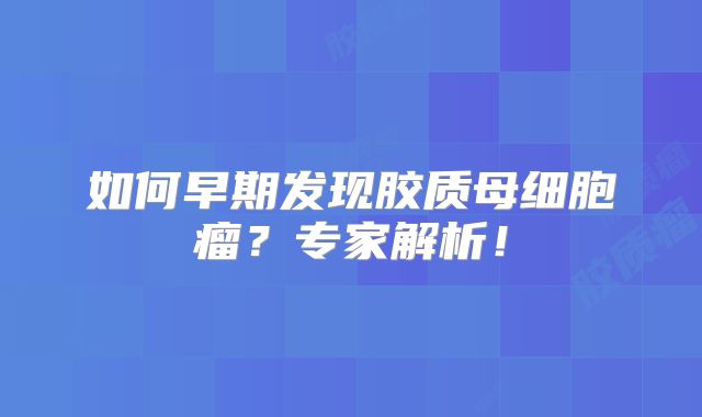 如何早期发现胶质母细胞瘤？专家解析！