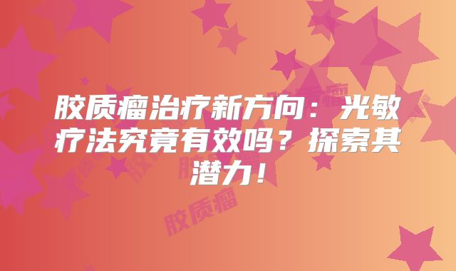 胶质瘤治疗新方向：光敏疗法究竟有效吗？探索其潜力！