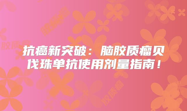 抗癌新突破：脑胶质瘤贝伐珠单抗使用剂量指南！