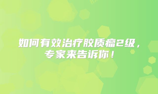 如何有效治疗胶质瘤2级，专家来告诉你！