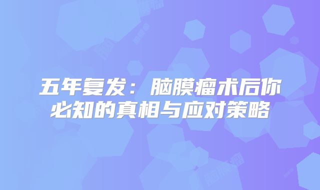 五年复发：脑膜瘤术后你必知的真相与应对策略