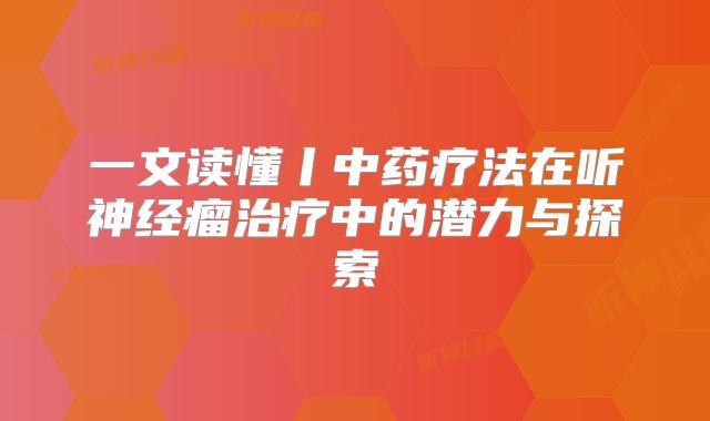 一文读懂丨中药疗法在听神经瘤治疗中的潜力与探索