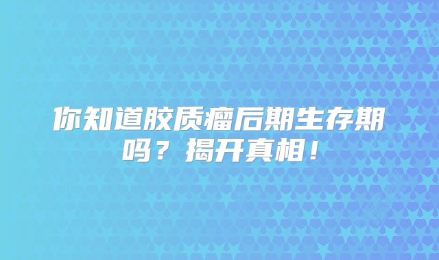 你知道胶质瘤后期生存期吗？揭开真相！