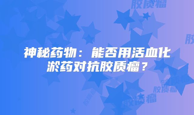 神秘药物：能否用活血化淤药对抗胶质瘤？