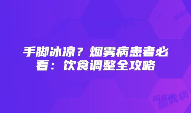 手脚冰凉？烟雾病患者必看：饮食调整全攻略