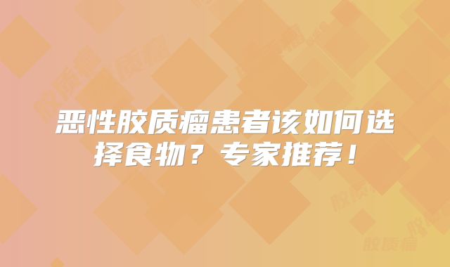 恶性胶质瘤患者该如何选择食物？专家推荐！