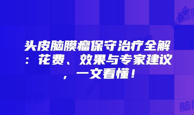 头皮脑膜瘤保守治疗全解：花费、效果与专家建议，一文看懂！