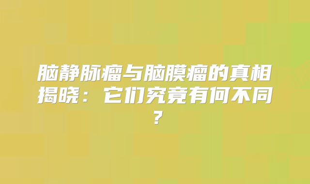 脑静脉瘤与脑膜瘤的真相揭晓：它们究竟有何不同？