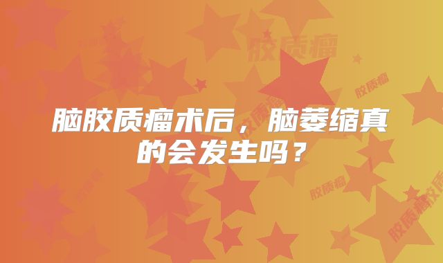 脑胶质瘤术后，脑萎缩真的会发生吗？