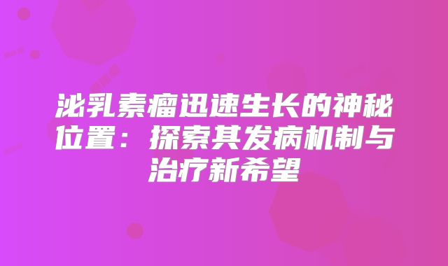 泌乳素瘤迅速生长的神秘位置：探索其发病机制与治疗新希望