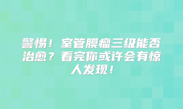 警惕！室管膜瘤三级能否治愈？看完你或许会有惊人发现！