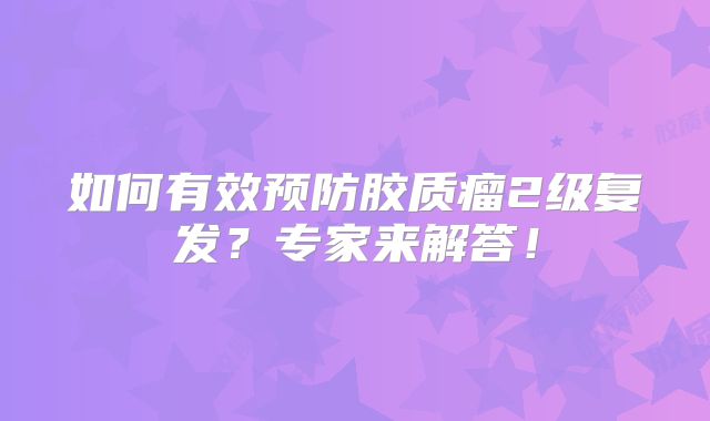 如何有效预防胶质瘤2级复发？专家来解答！