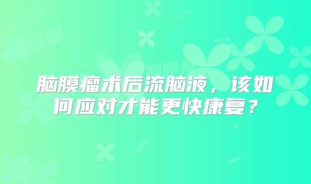脑膜瘤术后流脑液，该如何应对才能更快康复？