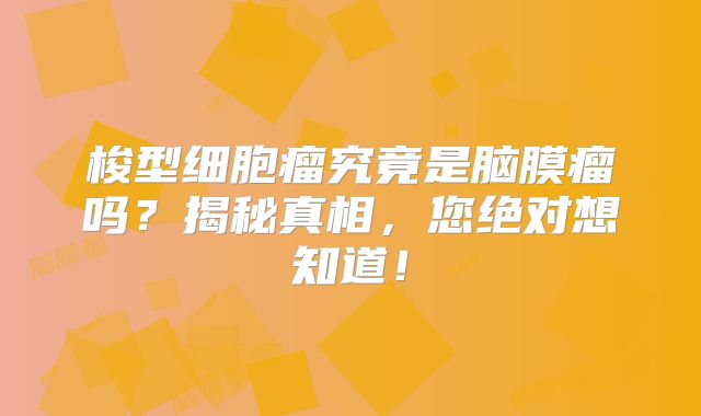 梭型细胞瘤究竟是脑膜瘤吗？揭秘真相，您绝对想知道！