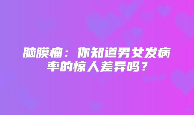 脑膜瘤：你知道男女发病率的惊人差异吗？