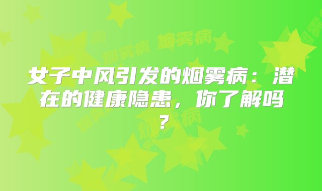 女子中风引发的烟雾病：潜在的健康隐患，你了解吗？